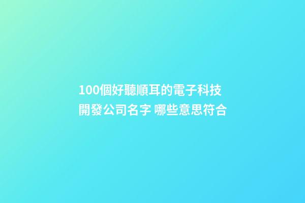 100個好聽順耳的電子科技開發公司名字 哪些意思符合